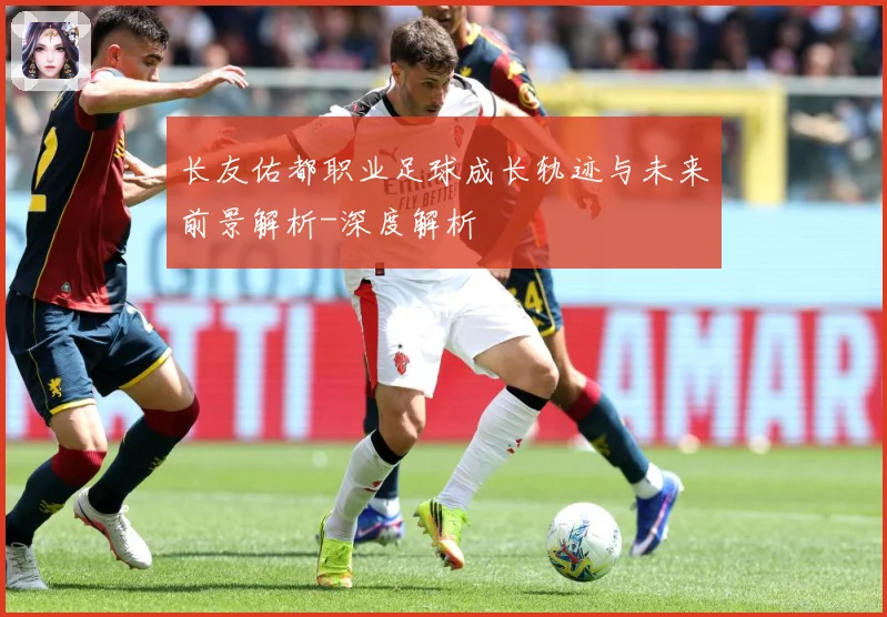 长友佑都职业足球成长轨迹与未来前景解析-深度解析