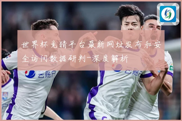 世界杯竞猜平台最新网址发布和安全访问数据研判-深度解析