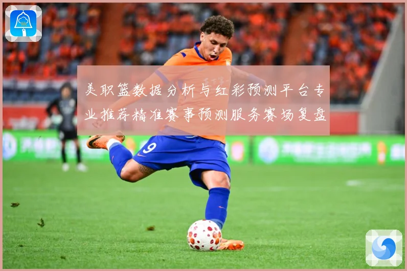 美职篮数据分析与红彩预测平台专业推荐精准赛事预测服务赛场复盘-深度解析