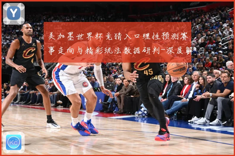 美加墨世界杯竞猜入口理性预测赛事走向与精彩玩法数据研判-深度解析