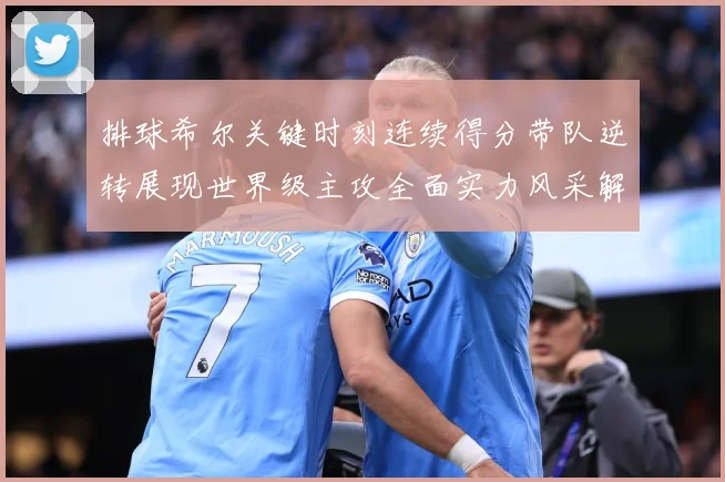 排球希尔关键时刻连续得分带队逆转展现世界级主攻全面实力风采解析-深度解析