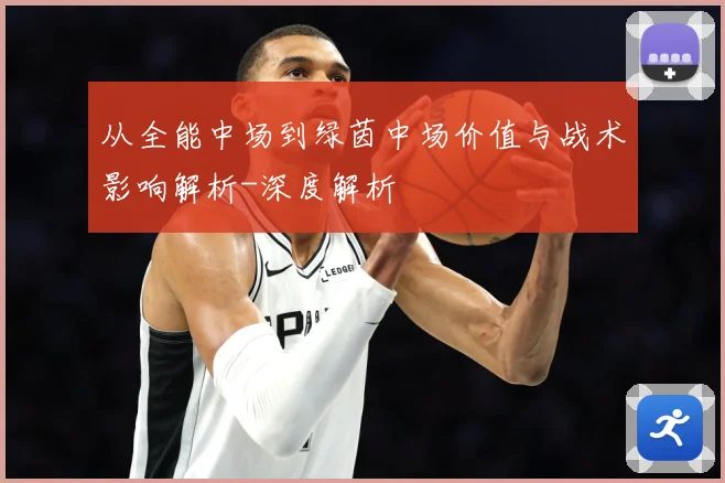 从全能中场到绿茵中场价值与战术影响解析-深度解析