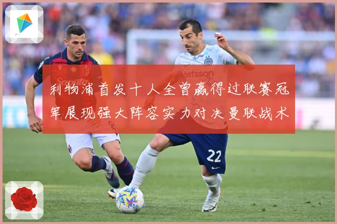 利物浦首发十人全曾赢得过联赛冠军展现强大阵容实力对决曼联战术观察-深度解析
