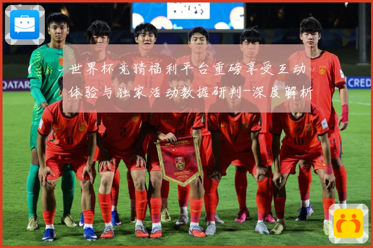 世界杯竞猜福利平台重磅享受互动体验与独家活动数据研判-深度解析