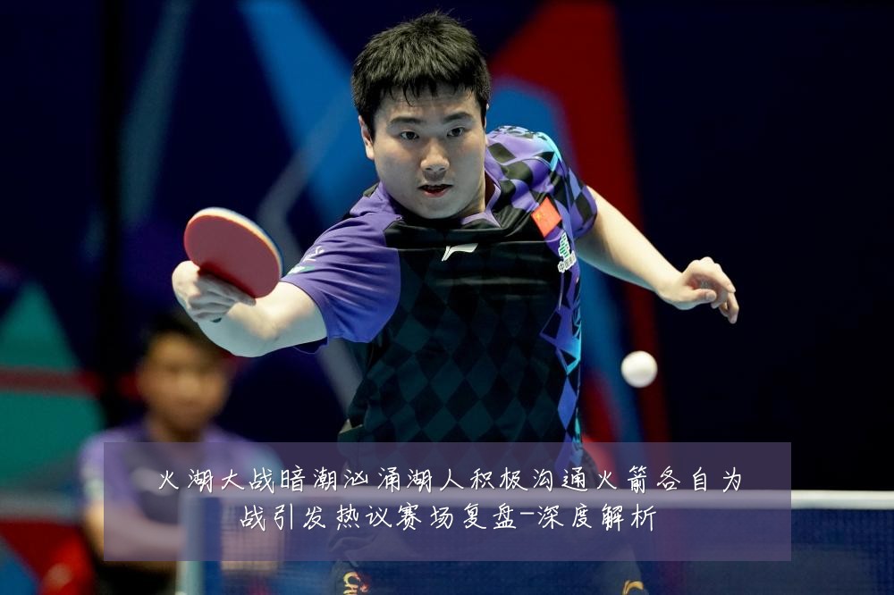 火湖大战暗潮汹涌湖人积极沟通火箭各自为战引发热议赛场复盘-深度解析