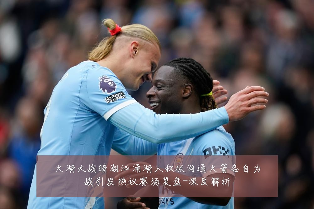 火湖大战暗潮汹涌湖人积极沟通火箭各自为战引发热议赛场复盘-深度解析