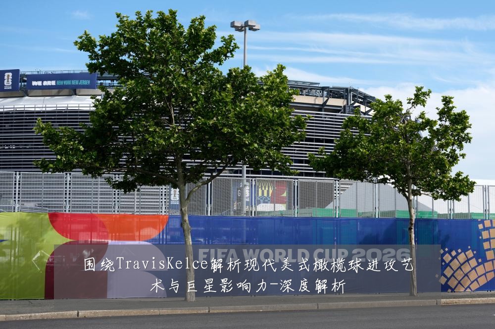 围绕TravisKelce解析现代美式橄榄球进攻艺术与巨星影响力-深度解析