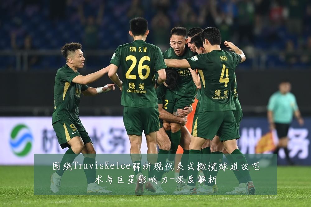 围绕TravisKelce解析现代美式橄榄球进攻艺术与巨星影响力-深度解析