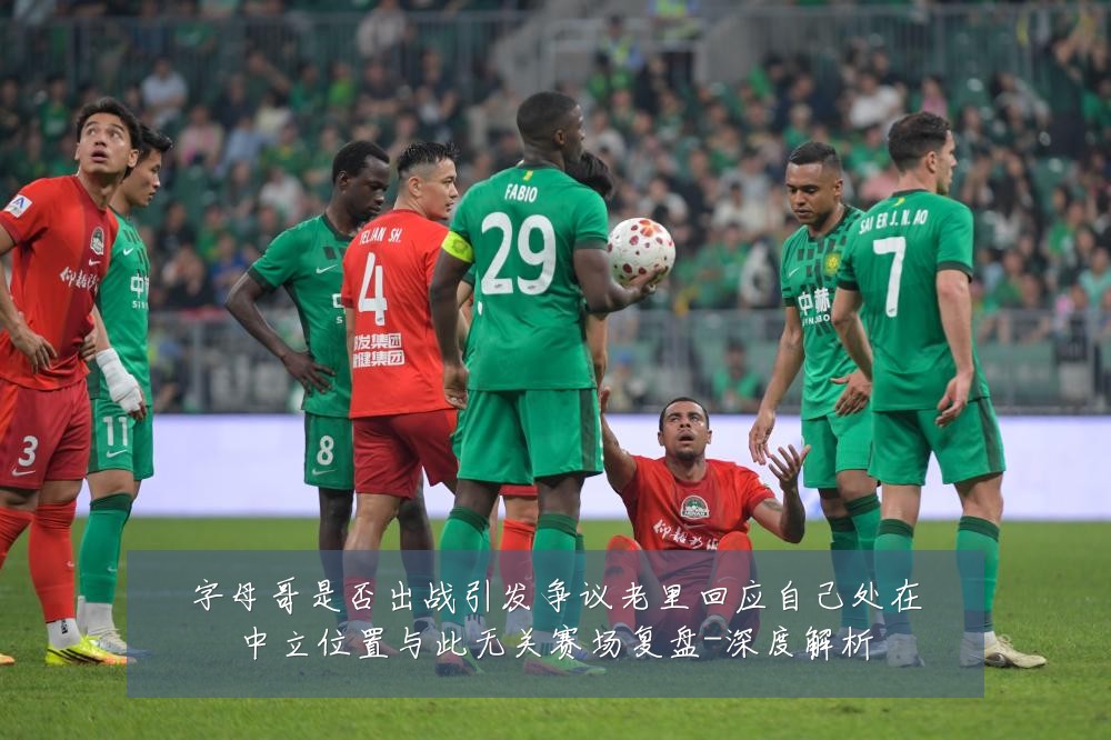 字母哥是否出战引发争议老里回应自己处在中立位置与此无关赛场复盘-深度解析