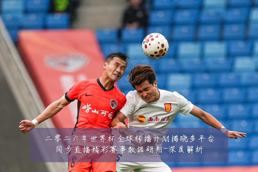 二零二六年世界杯全球转播计划揭晓多平台同步直播精彩赛事数据研判-深度解析
