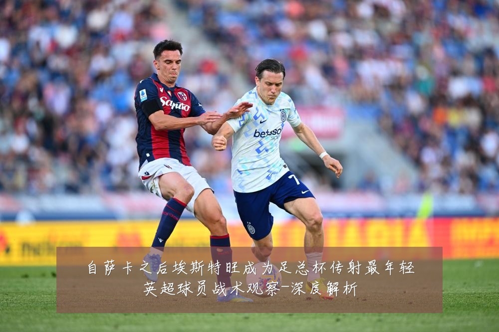 自萨卡之后埃斯特旺成为足总杯传射最年轻英超球员战术观察-深度解析