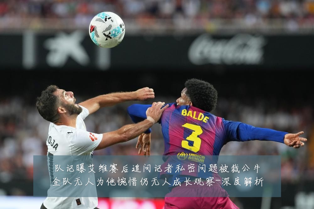 队记曝艾维赛后追问记者私密问题被裁公牛全队无人为他惋惜仍无人成长观察-深度解析