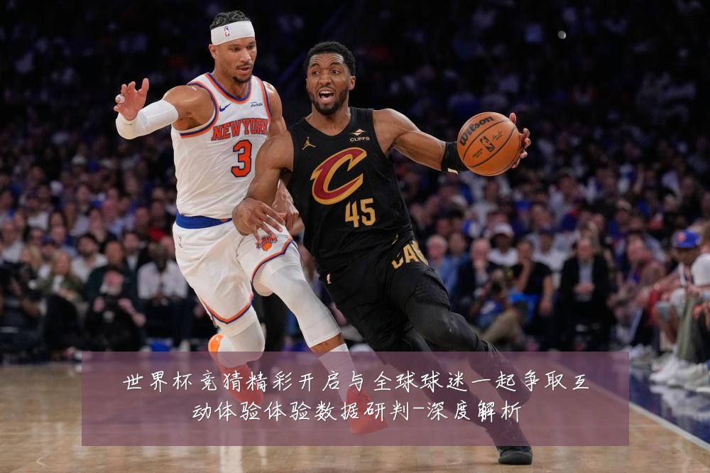 世界杯竞猜精彩开启与全球球迷一起争取互动体验体验数据研判-深度解析